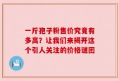 一斤孢子粉售价究竟有多高？让我们来揭开这个引人关注的价格谜团