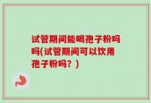试管期间能喝孢子粉吗吗(试管期间可以饮用孢子粉吗？)