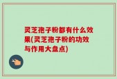 灵芝孢子粉都有什么效果(灵芝孢子粉的功效与作用大盘点)