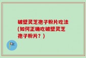 破壁灵芝孢子粉片吃法(如何正确吃破壁灵芝孢子粉片？)