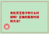 有机灵芝孢子粉什么时候喝？正确的服用时间和方法？