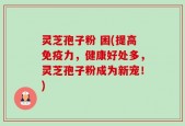 灵芝孢子粉 困(提高免疫力，健康好处多，灵芝孢子粉成为新宠！)