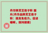 丹华牌灵芝孢子粉 图片(丹华品牌灵芝孢子粉：提高免疫力，促进睡眠，保持健康)