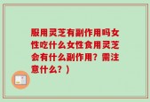 服用灵芝有副作用吗女性吃什么女性食用灵芝会有什么副作用？需注意什么？)