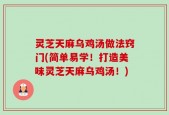 灵芝天麻乌鸡汤做法窍门(简单易学！打造美味灵芝天麻乌鸡汤！)