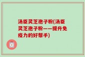 汤臣灵芝孢子粉(汤臣灵芝孢子粉——提升免疫力的好帮手)