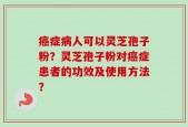 癌症病人可以灵芝孢子粉？灵芝孢子粉对癌症患者的功效及使用方法？