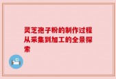 灵芝孢子粉的制作过程从采集到加工的全景探索
