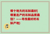 哪个地方的石斛最好(哪里出产的石斛品质最佳？——寻找最好的石斛产地)