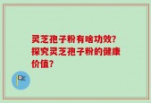 灵芝孢子粉有啥功效？探究灵芝孢子粉的健康价值？