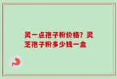 灵一点孢子粉价格？灵芝孢子粉多少钱一盒
