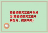 修正破壁灵芝孢子粉成分(修正破壁灵芝孢子粉配方，提高功效)