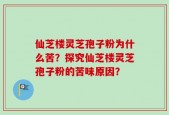 仙芝楼灵芝孢子粉为什么苦？探究仙芝楼灵芝孢子粉的苦味原因？