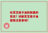 吃灵芝孢子油软胶囊的禁忌？详解灵芝孢子油使用注意事项？