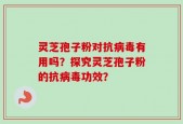 灵芝孢子粉对抗病毒有用吗？探究灵芝孢子粉的抗病毒功效？