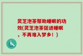 灵芝泡茶帮助睡眠的功效(灵芝泡茶促进睡眠，不再难入梦乡！)