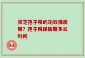 灵芝孢子粉的功效保质期？孢子粉保质期多长时间