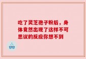 吃了灵芝孢子粉后，身体竟然出现了这样不可思议的反应你想不到
