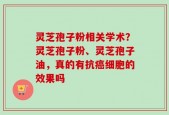 灵芝孢子粉相关学术？灵芝孢子粉、灵芝孢子油，真的有抗癌细胞的效果吗