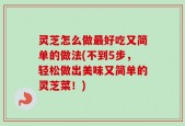 灵芝怎么做最好吃又简单的做法(不到5步，轻松做出美味又简单的灵芝菜！)