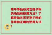 知乎寿仙谷灵芝孢子粉的功效和使用方法？了解寿仙谷灵芝孢子粉的作用和正确的使用方法？