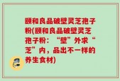 颐和良品破壁灵芝孢子粉(颐和良品破壁灵芝孢子粉：“壁”外求“芝”内，品出不一样的养生食材)