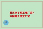 灵芝孢子粉正规厂家？中国最大灵芝厂家