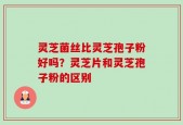 灵芝菌丝比灵芝孢子粉好吗？灵芝片和灵芝孢子粉的区别