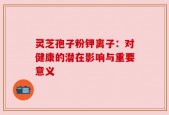 灵芝孢子粉钾离子：对健康的潜在影响与重要意义