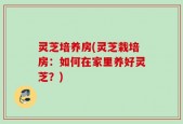 灵芝培养房(灵芝栽培房：如何在家里养好灵芝？)