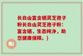 长白山富含硒灵芝孢子粉长白山灵芝孢子粉：富含硒，生态纯净，助您健康保障。)