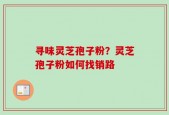 寻味灵芝孢子粉？灵芝孢子粉如何找销路