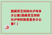 西藏灵芝到四川泸州多少公里(西藏灵芝到四川泸州的距离是多少公里？)