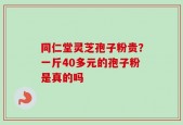 同仁堂灵芝孢子粉贵？一斤40多元的孢子粉是真的吗