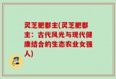 灵芝肥郡主(灵芝肥郡主：古代风光与现代健康结合的生态农业女强人)
