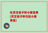 吃灵芝孢子粉小便变黄(灵芝孢子粉引起小便黄变)