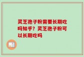 灵芝孢子粉需要长期吃吗知乎？灵芝孢子粉可以长期吃吗