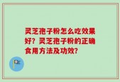 灵芝孢子粉怎么吃效果好？灵芝孢子粉的正确食用方法及功效？