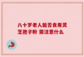 八十岁老人能否食用灵芝孢子粉 需注意什么
