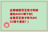 庄泰破壁灵芝孢子粉胶囊和AHCC哪个好(庄泰灵芝孢子粉与AHCC哪个更优？)