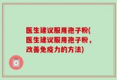 医生建议服用孢子粉(医生建议服用孢子粉，改善免疫力的方法)