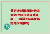 灵芝装饰蛋糕图片欣赏大全(赏味视觉双重盛宴！一组灵芝装饰蛋糕图片欣赏推荐)