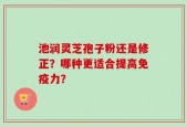 池润灵芝孢子粉还是修正？哪种更适合提高免疫力？