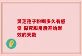 灵芝孢子粉喝多久有感觉 探究服用后开始起效的天数