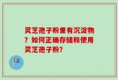 灵芝孢子粉里有沉淀物？如何正确存储和使用灵芝孢子粉？
