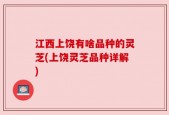 江西上饶有啥品种的灵芝(上饶灵芝品种详解)
