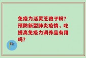 免疫力活灵芝孢子粉？预防新型肺炎疫情，吃提高免疫力调养品有用吗？