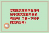 萃取黑灵芝精华有用吗知乎(黑灵芝精华真的有效吗？了解一下知乎网友的分享)