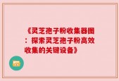 《灵芝孢子粉收集器图：探索灵芝孢子粉高效收集的关键设备》