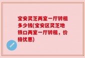 宝安灵芝两室一厅转租多少钱(宝安区灵芝地铁口两室一厅转租，价格优惠)